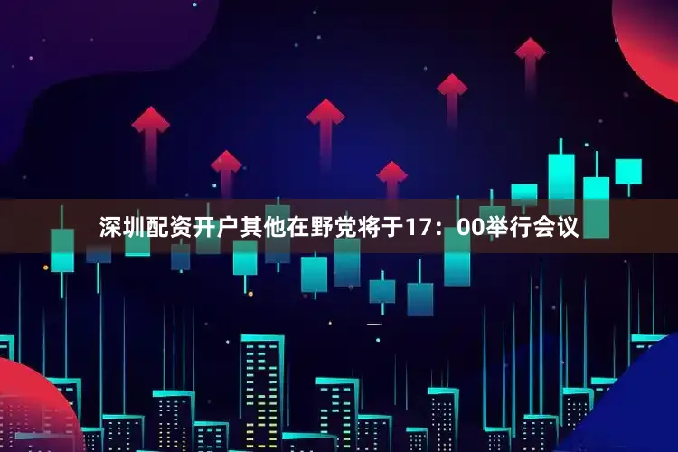 深圳配资开户其他在野党将于17：00举行会议
