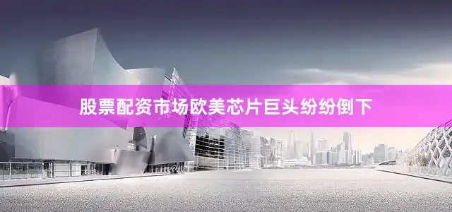 股票配资市场欧美芯片巨头纷纷倒下