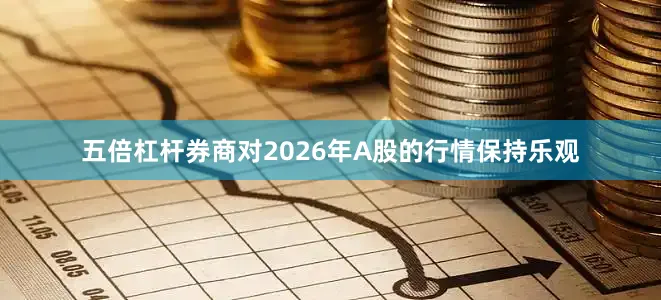 五倍杠杆券商对2026年A股的行情保持乐观