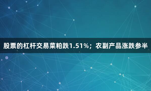 股票的杠杆交易菜粕跌1.51%；农副产品涨跌参半