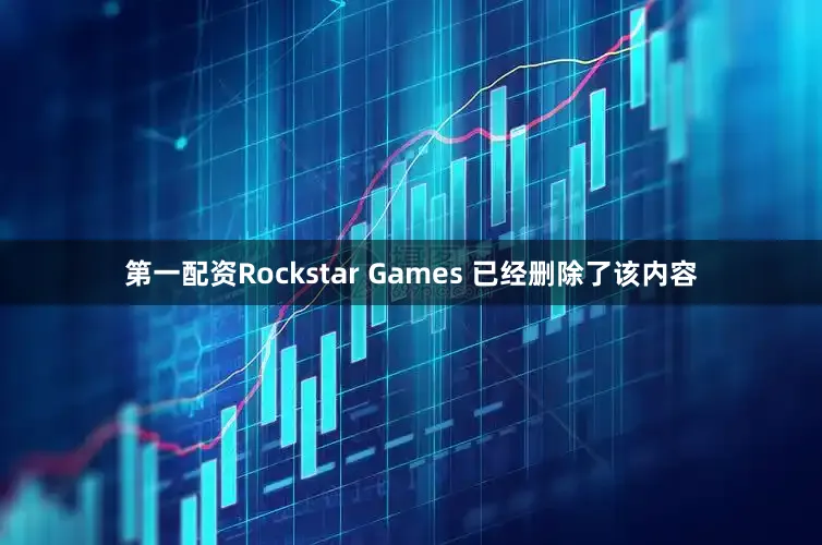 第一配资Rockstar Games 已经删除了该内容