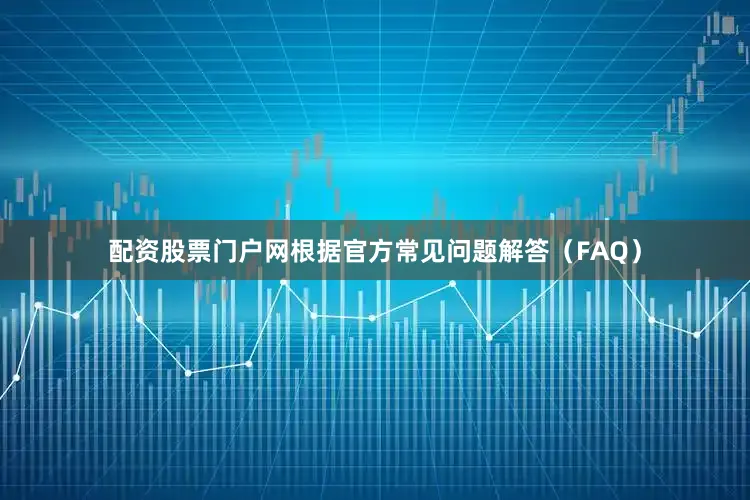 配资股票门户网根据官方常见问题解答（FAQ）