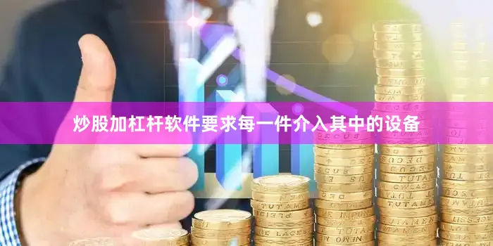 炒股加杠杆软件要求每一件介入其中的设备